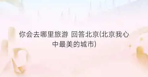 你会去哪里旅游 回答北京(北京我心中最美的城市)